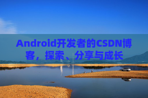 Android开发者的CSDN博客,探索、分享与成长